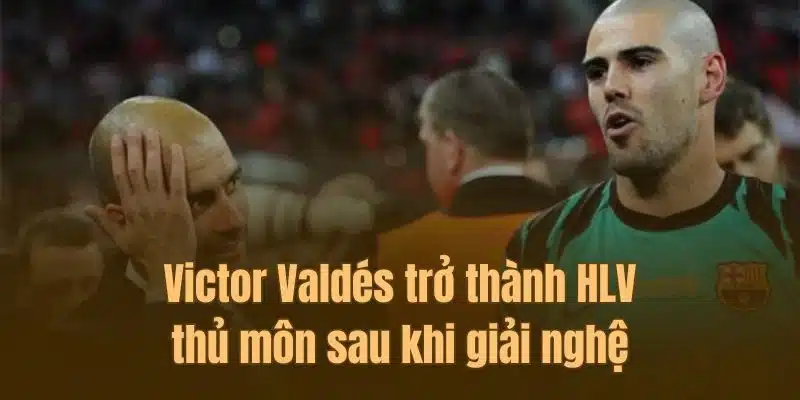 Victor Valdés - Trở thành huấn luyện viên thủ môn sau khi treo găng